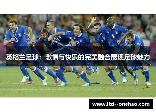 英格兰足球:激情与快乐的完美融合展现足球魅力 英格兰足球:激情与快乐的完美融合展现足球魅力