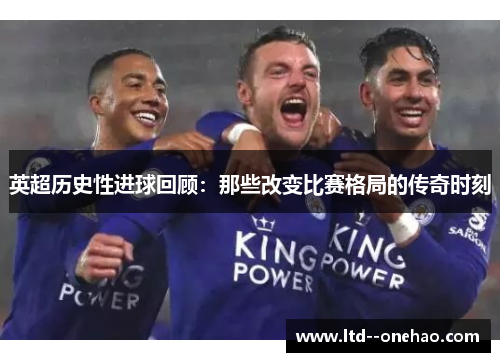 英超历史性进球回顾：那些改变比赛格局的传奇时刻