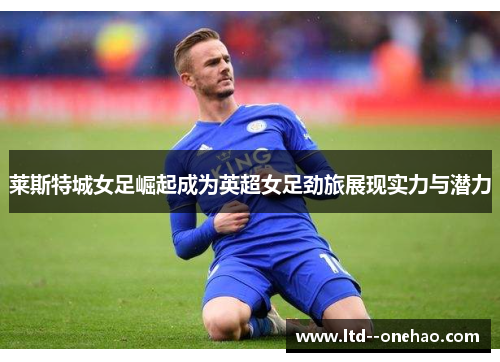 莱斯特城女足崛起成为英超女足劲旅展现实力与潜力 莱斯特城女足崛起成为英超女足劲旅展现实力与潜力