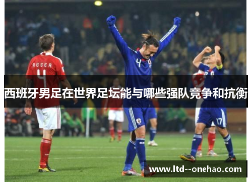 西班牙男足在世界足坛能与哪些强队竞争和抗衡