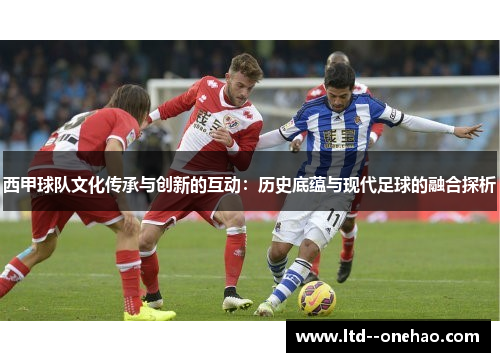 西甲球队文化传承与创新的互动:历史底蕴与现代足球的融合探析 西甲球队文化传承与创新的互动:历史底蕴与现代足球的融合探析