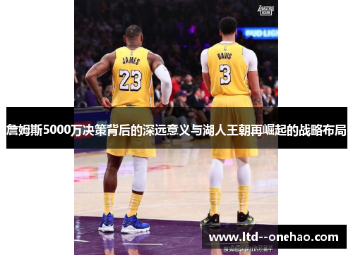 詹姆斯5000万决策背后的深远意义与湖人王朝再崛起的战略布局