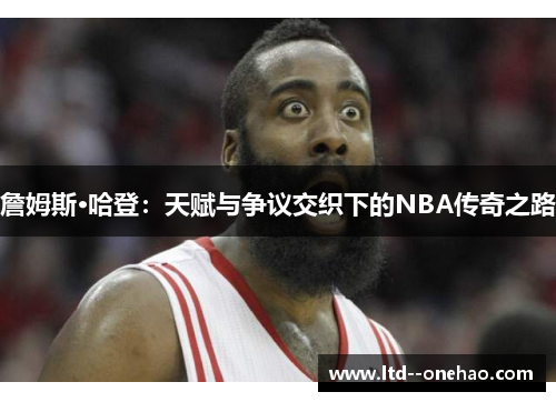 詹姆斯·哈登:天赋与争议交织下的NBA传奇之路 詹姆斯·哈登:天赋与争议交织下的NBA传奇之路