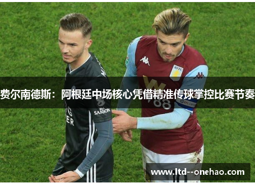 费尔南德斯:阿根廷中场核心凭借精准传球掌控比赛节奏 费尔南德斯:阿根廷中场核心凭借精准传球掌控比赛节奏