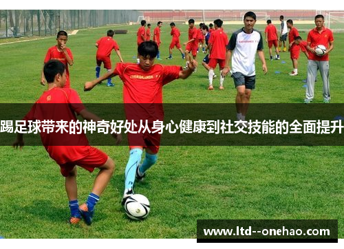 踢足球带来的神奇好处从身心健康到社交技能的全面提升 踢足球带来的神奇好处从身心健康到社交技能的全面提升