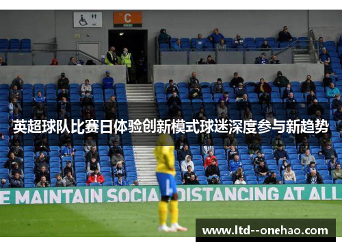 英超球队比赛日体验创新模式球迷深度参与新趋势 英超球队比赛日体验创新模式球迷深度参与新趋势