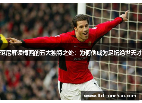 范尼解读梅西的五大独特之处:为何他成为足坛绝世天才 范尼解读梅西的五大独特之处:为何他成为足坛绝世天才