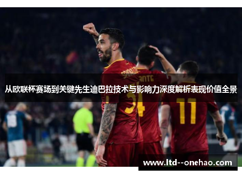 从欧联杯赛场到关键先生迪巴拉技术与影响力深度解析表现价值全景