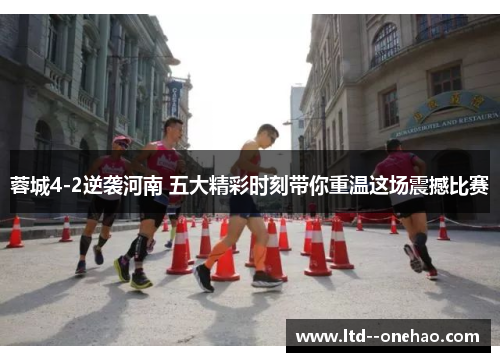 蓉城4-2逆袭河南 五大精彩时刻带你重温这场震撼比赛