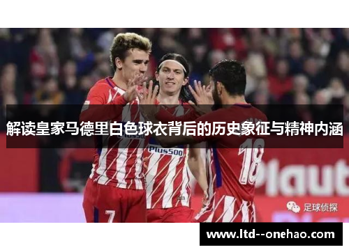 解读皇家马德里白色球衣背后的历史象征与精神内涵