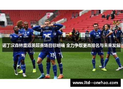 诺丁汉森林重返英超赛场目标明确 全力争取更高排名与未来发展