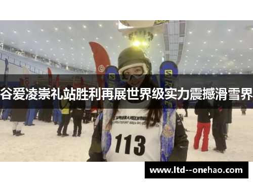 谷爱凌崇礼站胜利再展世界级实力震撼滑雪界