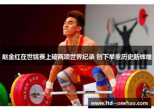 赵金红在世锦赛上破两项世界纪录 创下举重历史新辉煌
