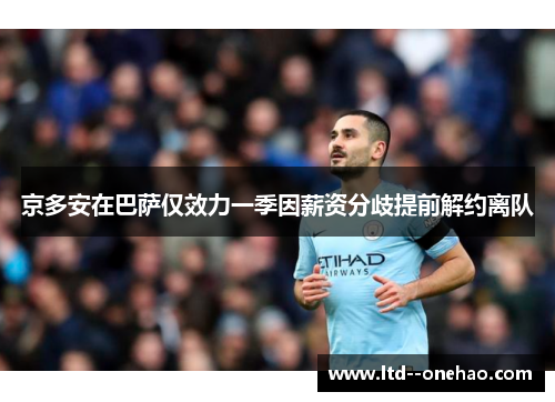 京多安在巴萨仅效力一季因薪资分歧提前解约离队 京多安在巴萨仅效力一季因薪资分歧提前解约离队
