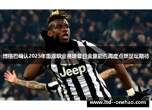 博格巴确认2025年重返职业赛场昔日金童能否再度点燃足坛期待 博格巴确认2025年重返职业赛场昔日金童能否再度点燃足坛期待