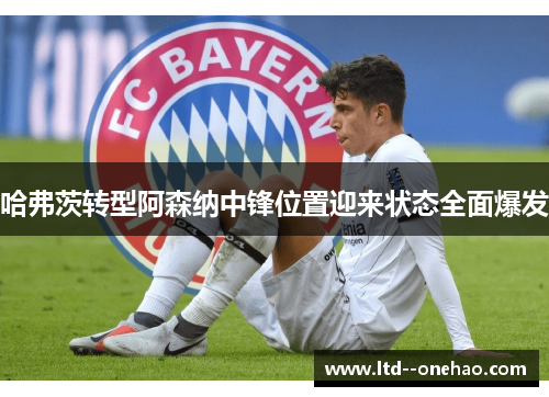 哈弗茨转型阿森纳中锋位置迎来状态全面爆发