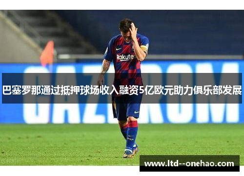 巴塞罗那通过抵押球场收入融资5亿欧元助力俱乐部发展