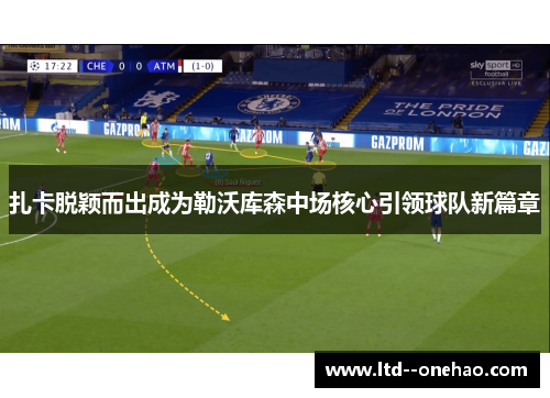 扎卡脱颖而出成为勒沃库森中场核心引领球队新篇章