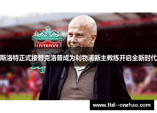 斯洛特正式接替克洛普成为利物浦新主教练开启全新时代 斯洛特正式接替克洛普成为利物浦新主教练开启全新时代