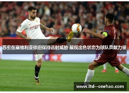 苏索在塞维利亚依旧保持远射威胁 展现出色状态为球队贡献力量 苏索在塞维利亚依旧保持远射威胁 展现出色状态为球队贡献力量