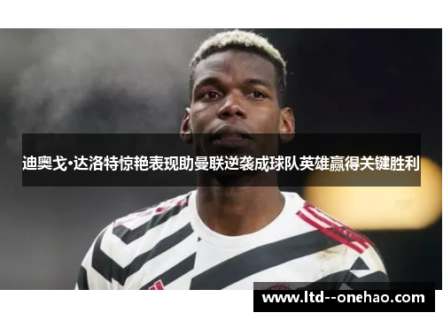 迪奥戈·达洛特惊艳表现助曼联逆袭成球队英雄赢得关键胜利