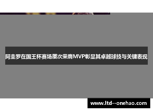 阿圭罗在国王杯赛场屡次荣膺MVP彰显其卓越球技与关键表现