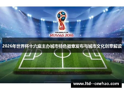 2026年世界杯十六座主办城市特色徽章发布与城市文化创意解读 2026年世界杯十六座主办城市特色徽章发布与城市文化创意解读