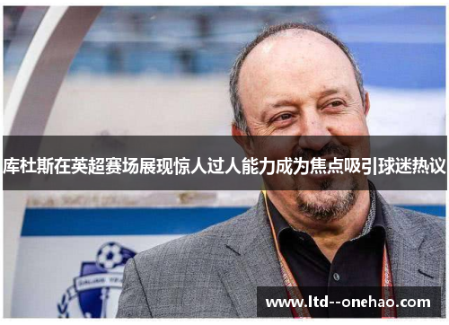 库杜斯在英超赛场展现惊人过人能力成为焦点吸引球迷热议 库杜斯在英超赛场展现惊人过人能力成为焦点吸引球迷热议