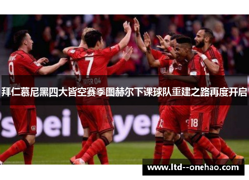 拜仁慕尼黑四大皆空赛季图赫尔下课球队重建之路再度开启