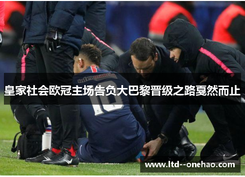 皇家社会欧冠主场告负大巴黎晋级之路戛然而止 皇家社会欧冠主场告负大巴黎晋级之路戛然而止