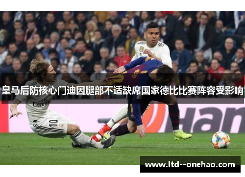 皇马后防核心门迪因腿部不适缺席国家德比比赛阵容受影响