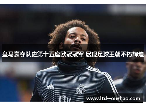 皇马豪夺队史第十五座欧冠冠军 展现足球王朝不朽辉煌 皇马豪夺队史第十五座欧冠冠军 展现足球王朝不朽辉煌