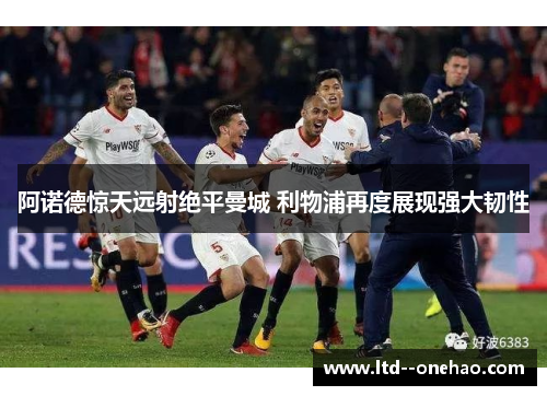 阿诺德惊天远射绝平曼城 利物浦再度展现强大韧性