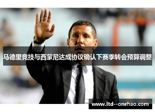 马德里竞技与西蒙尼达成协议确认下赛季转会预算调整